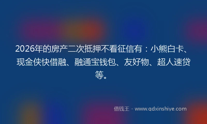 2026年的房产二次抵押不看征信有：小熊白卡、现金侠快借融、融通宝钱包、友好物、超人速贷等。
