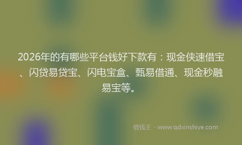 2026年的有哪些平台钱好下款有：现金侠速借宝、闪贷易贷宝、闪电宝盒、甄易借通、现金秒融易宝等。