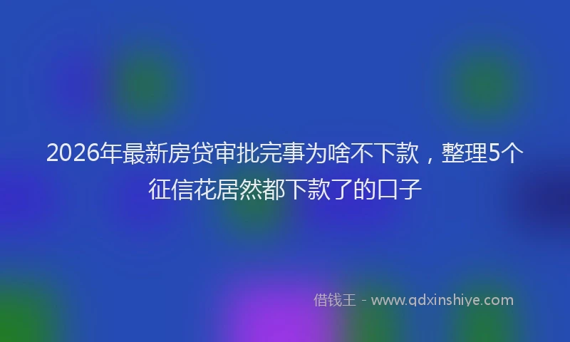2026年最新房贷审批完事为啥不下款，整理5个征信花居然都下款了的口子