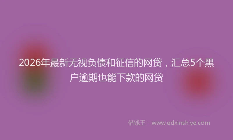 2026年最新无视负债和征信的网贷，汇总5个黑户逾期也能下款的网贷