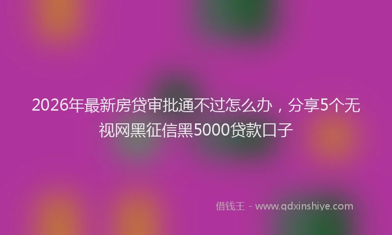 2026年最新房贷审批通不过怎么办，分享5个无视网黑征信黑5000贷款口子