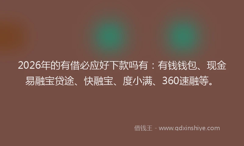 2026年的有借必应好下款吗有：有钱钱包、现金易融宝贷途、快融宝、度小满、360速融等。