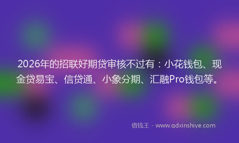 2026年的招联好期贷审核不过有：小花钱包、现金贷易宝、信贷通、小象分期、汇融Pro钱包等。
