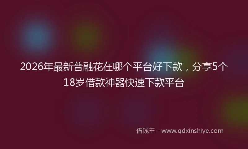 2026年最新普融花在哪个平台好下款，分享5个18岁借款神器快速下款平台