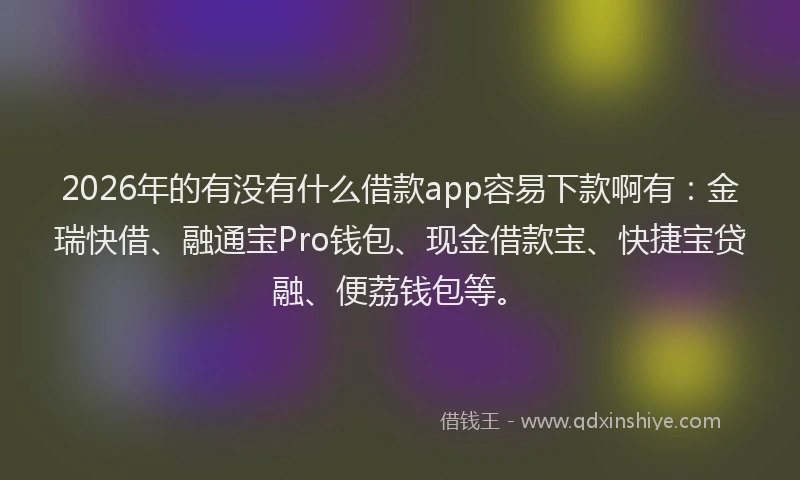 2026年的有没有什么借款app容易下款啊有：金瑞快借、融通宝Pro钱包、现金借款宝、快捷宝贷融、便荔钱包等。