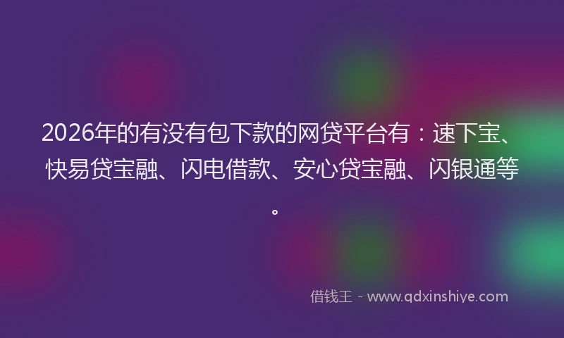 2026年的有没有包下款的网贷平台有：速下宝、快易贷宝融、闪电借款、安心贷宝融、闪银通等。