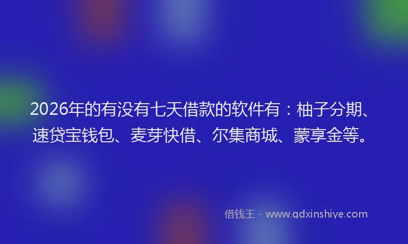 2026年的有没有七天借款的软件有：柚子分期、速贷宝钱包、麦芽快借、尔集商城、蒙享金等。
