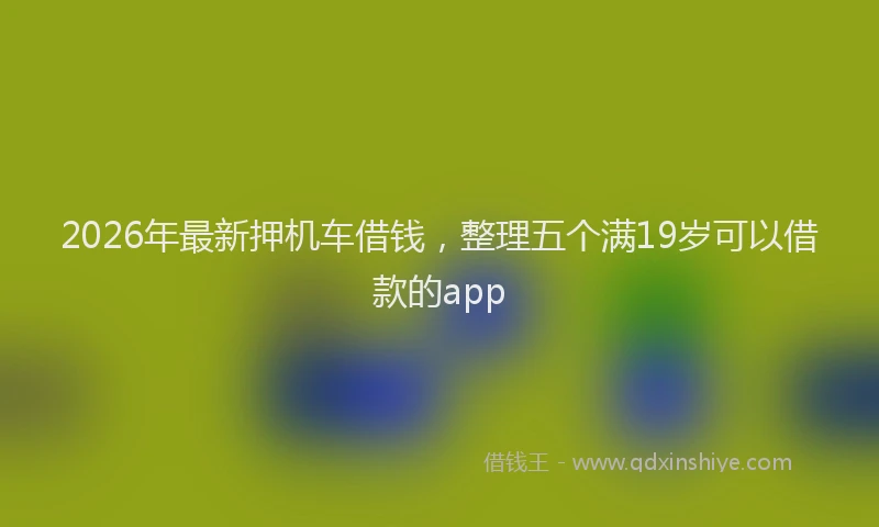 2026年最新押机车借钱，整理五个满19岁可以借款的app