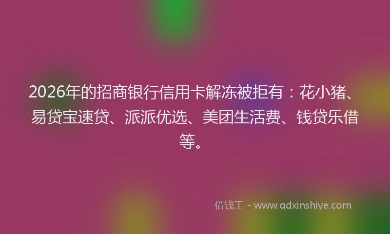 2026年的招商银行信用卡解冻被拒有：花小猪、易贷宝速贷、派派优选、美团生活费、钱贷乐借等。
