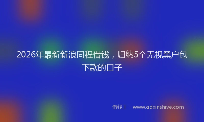2026年最新新浪同程借钱，归纳5个无视黑户包下款的口子