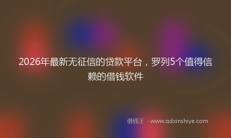 2026年最新无征信的贷款平台，罗列5个值得信赖的借钱软件