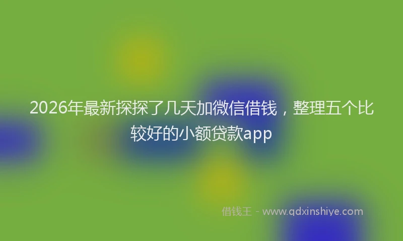 2026年最新探探了几天加微信借钱，整理五个比较好的小额贷款app