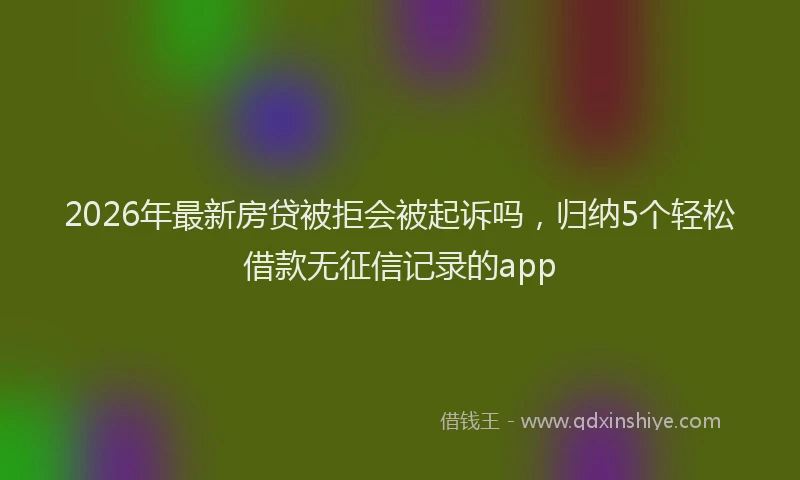2026年最新房贷被拒会被起诉吗，归纳5个轻松借款无征信记录的app