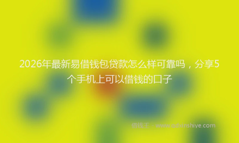 2026年最新易借钱包贷款怎么样可靠吗，分享5个手机上可以借钱的口子