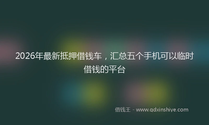 2026年最新抵押借钱车，汇总五个手机可以临时借钱的平台