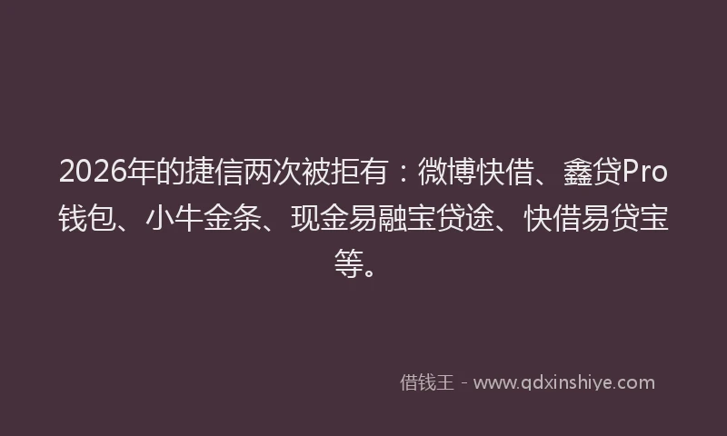 2026年的捷信两次被拒有：微博快借、鑫贷Pro钱包、小牛金条、现金易融宝贷途、快借易贷宝等。