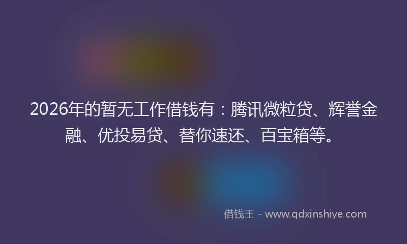 2026年的暂无工作借钱有：腾讯微粒贷、辉誉金融、优投易贷、替你速还、百宝箱等。