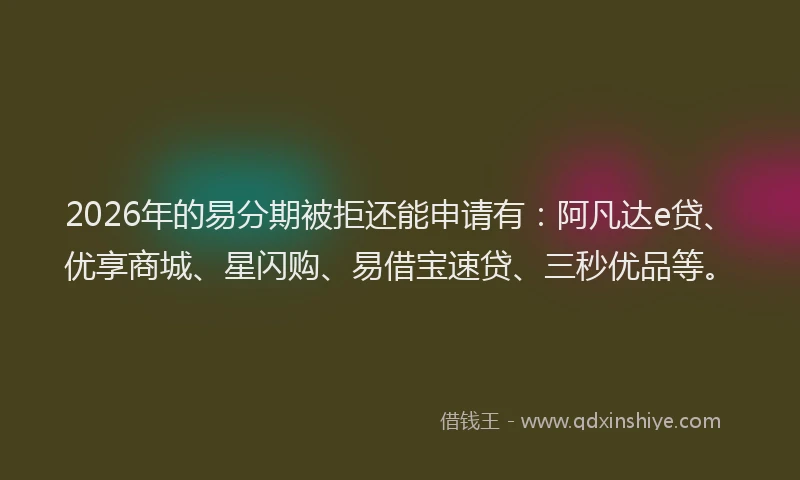 2026年的易分期被拒还能申请有：阿凡达e贷、优享商城、星闪购、易借宝速贷、三秒优品等。