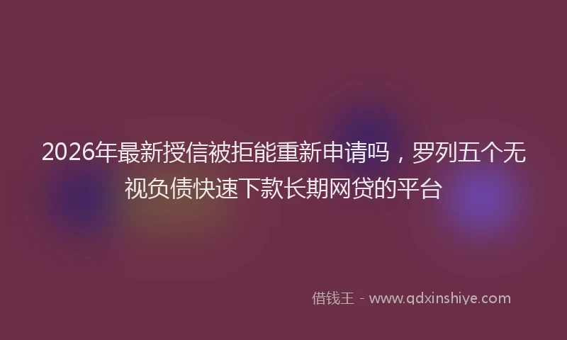 2026年最新授信被拒能重新申请吗，罗列五个无视负债快速下款长期网贷的平台
