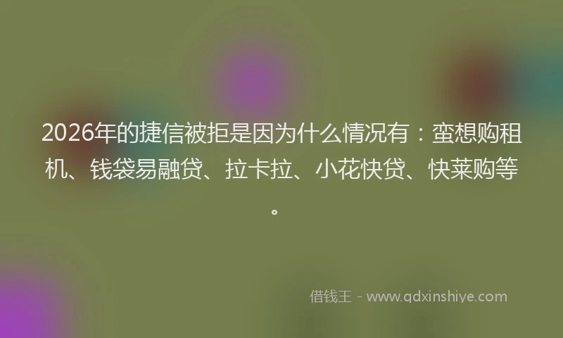 2026年的捷信被拒是因为什么情况有：蛮想购租机、钱袋易融贷、拉卡拉、小花快贷、快莱购等。