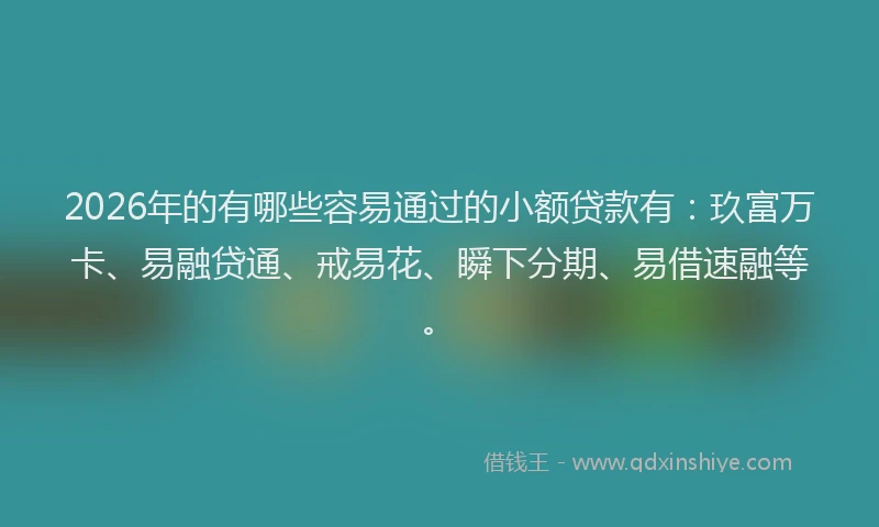 2026年的有哪些容易通过的小额贷款有：玖富万卡、易融贷通、戒易花、瞬下分期、易借速融等。