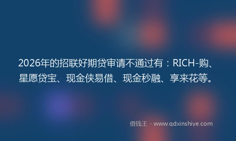 2026年的招联好期贷审请不通过有：RICH-购、星愿贷宝、现金侠易借、现金秒融、享来花等。