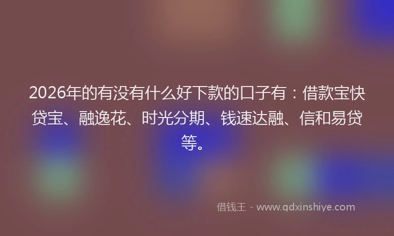 2026年的有没有什么好下款的口子有：借款宝快贷宝、融逸花、时光分期、钱速达融、信和易贷等。