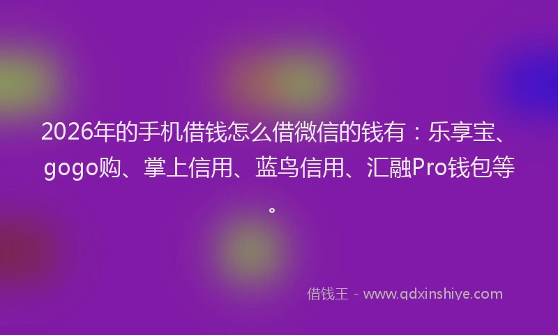 2026年的手机借钱怎么借微信的钱有：乐享宝、gogo购、掌上信用、蓝鸟信用、汇融Pro钱包等。