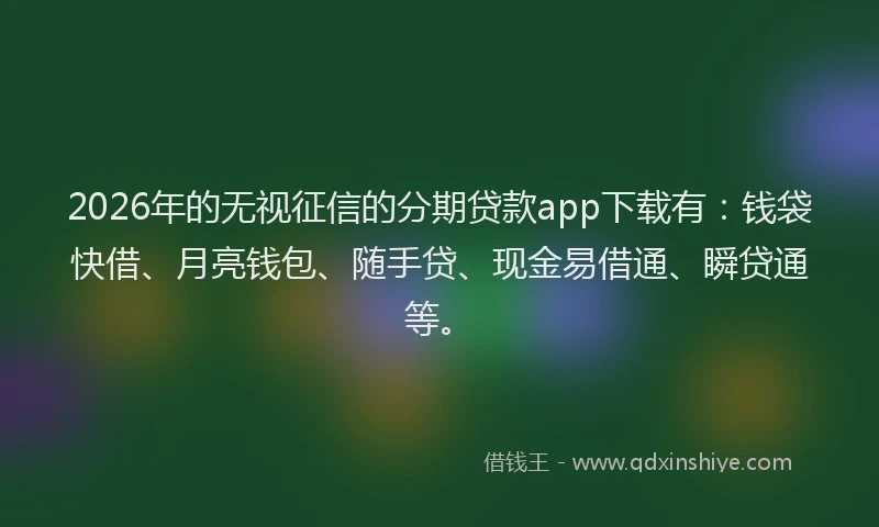 2026年的无视征信的分期贷款app下载有：钱袋快借、月亮钱包、随手贷、现金易借通、瞬贷通等。