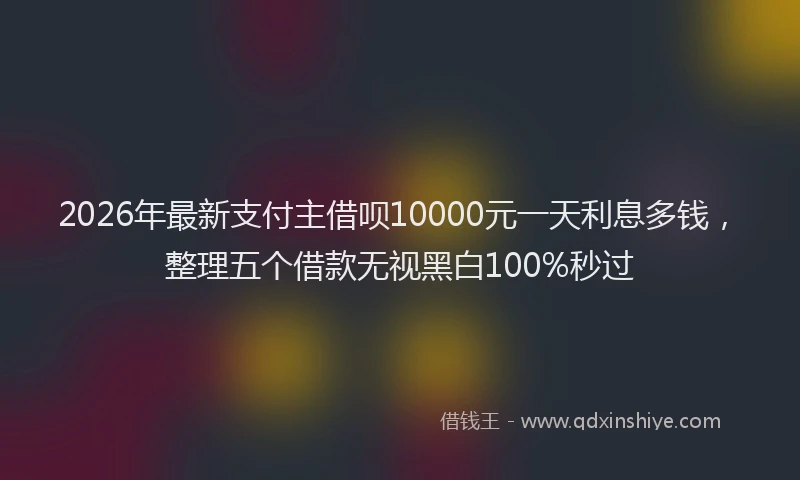 2026年最新支付主借呗10000元一天利息多钱，整理五个借款无视黑白100%秒过