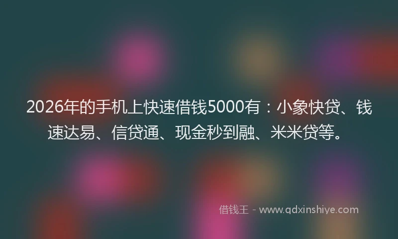 2026年的手机上快速借钱5000有：小象快贷、钱速达易、信贷通、现金秒到融、米米贷等。