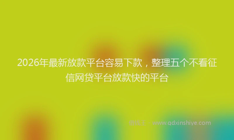 2026年最新放款平台容易下款，整理五个不看征信网贷平台放款快的平台