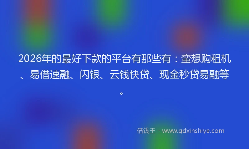 2026年的最好下款的平台有那些有：蛮想购租机、易借速融、闪银、云钱快贷、现金秒贷易融等。