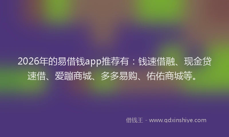 2026年的易借钱app推荐有：钱速借融、现金贷速借、爱蹦商城、多多易购、佑佑商城等。
