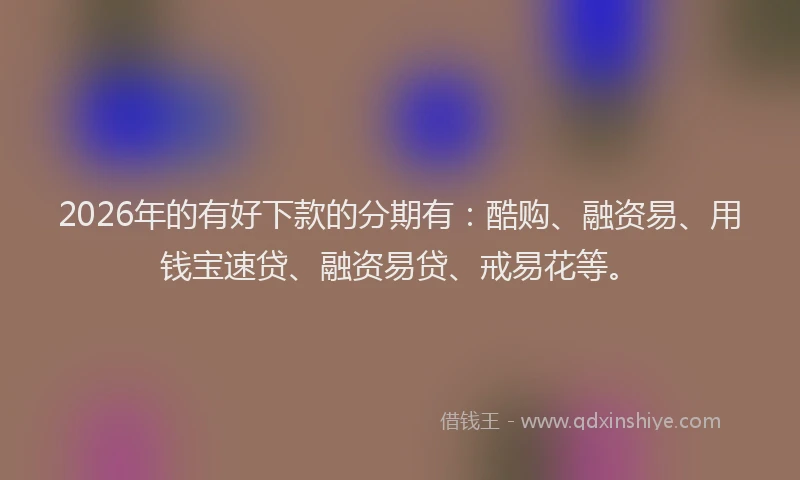 2026年的有好下款的分期有：酷购、融资易、用钱宝速贷、融资易贷、戒易花等。
