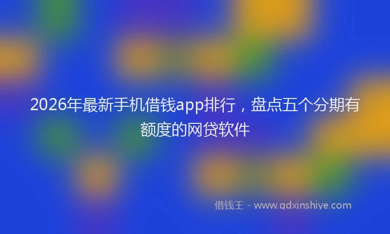 2026年最新手机借钱app排行，盘点五个分期有额度的网贷软件