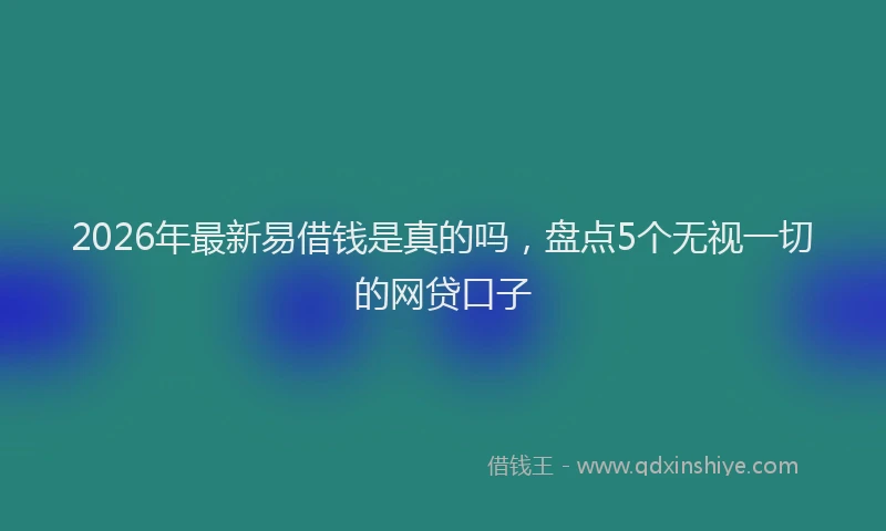 2026年最新易借钱是真的吗，盘点5个无视一切的网贷口子