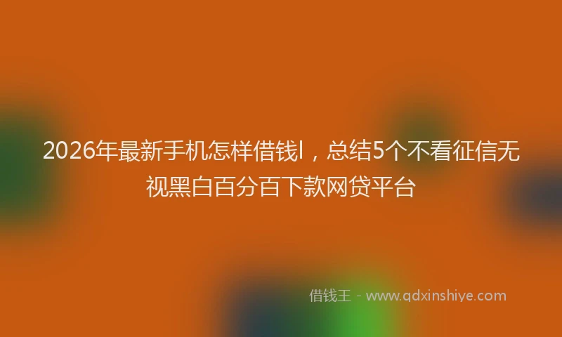 2026年最新手机怎样借钱l，总结5个不看征信无视黑白百分百下款网贷平台