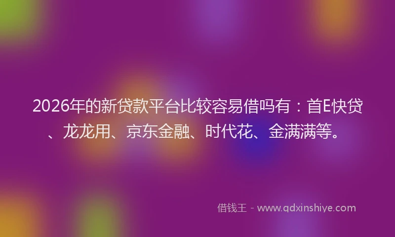 2026年的新贷款平台比较容易借吗有：首E快贷、龙龙用、京东金融、时代花、金满满等。