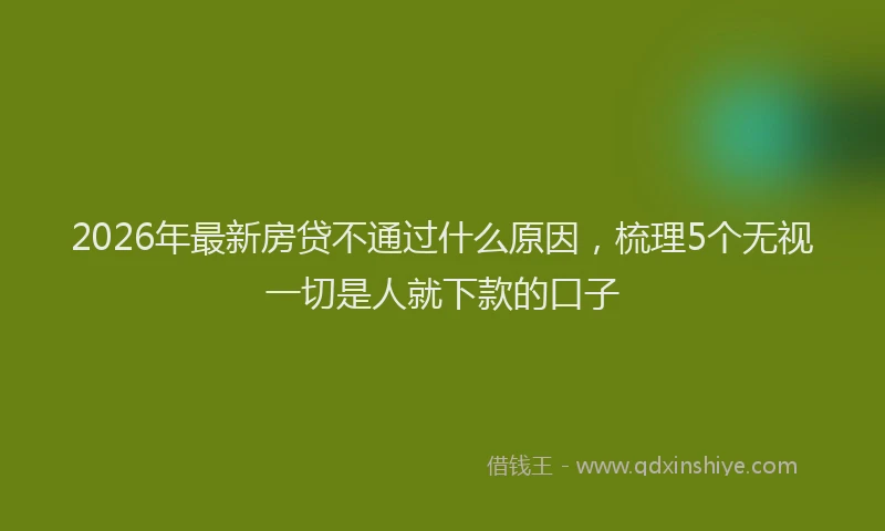 2026年最新房贷不通过什么原因,梳理5个无视一切是人就下款的口子