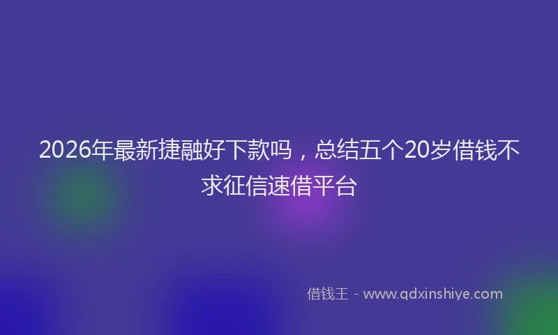 2026年最新捷融好下款吗，总结五个20岁借钱不求征信速借平台
