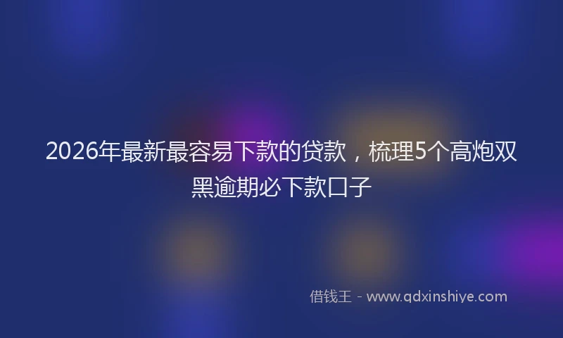 2026年最新最容易下款的贷款，梳理5个高炮双黑逾期必下款口子