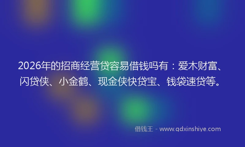 2026年的招商经营贷容易借钱吗有：爱木财富、闪贷侠、小金鹤、现金侠快贷宝、钱袋速贷等。
