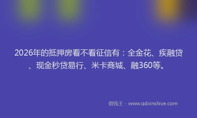 2026年的抵押房看不看征信有：全金花、疾融贷、现金秒贷易行、米卡商城、融360等。