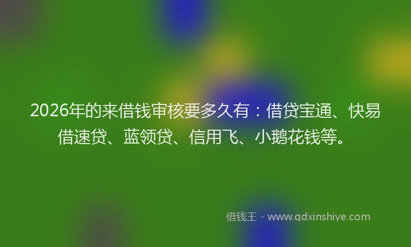 2026年的来借钱审核要多久有：借贷宝通、快易借速贷、蓝领贷、信用飞、小鹅花钱等。