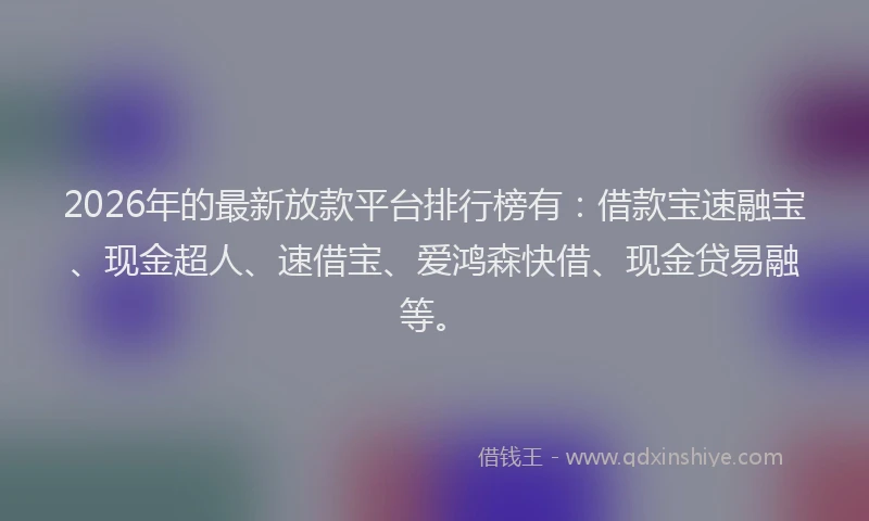 2026年的最新放款平台排行榜有：借款宝速融宝、现金超人、速借宝、爱鸿森快借、现金贷易融等。