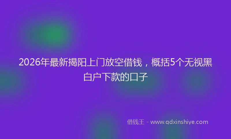 2026年最新揭阳上门放空借钱，概括5个无视黑白户下款的口子