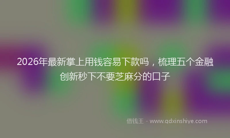 2026年最新掌上用钱容易下款吗，梳理五个金融创新秒下不要芝麻分的口子