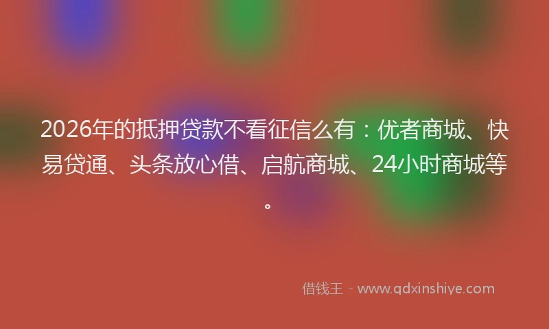 2026年的抵押贷款不看征信么有：优者商城、快易贷通、头条放心借、启航商城、24小时商城等。