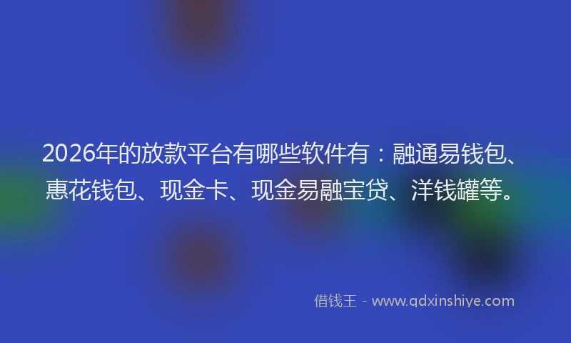 2026年的放款平台有哪些软件有：融通易钱包、惠花钱包、现金卡、现金易融宝贷、洋钱罐等。